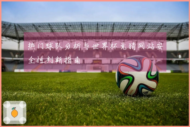 热门球队分析与世界杯竞猜网站安全性判断指南