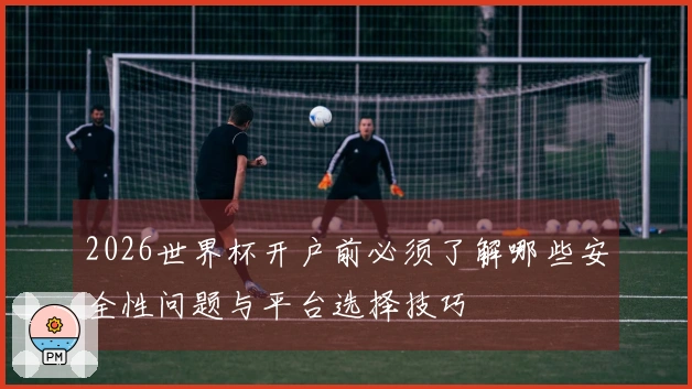 2026世界杯开户前必须了解哪些安全性问题与平台选择技巧