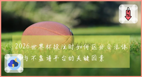 2026世界杯投注时如何区分合法体彩与不靠谱平台的关键因素