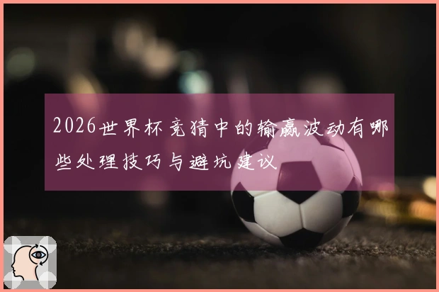2026世界杯竞猜中的输赢波动有哪些处理技巧与避坑建议