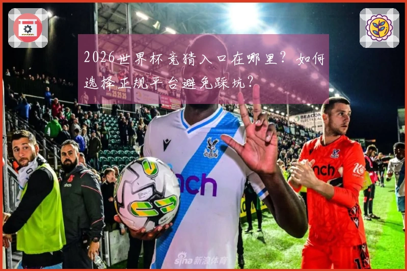 2026世界杯竞猜入口在哪里？如何选择正规平台避免踩坑？