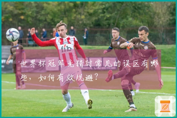 世界杯冠军竞猜时常见的误区有哪些，如何有效规避？